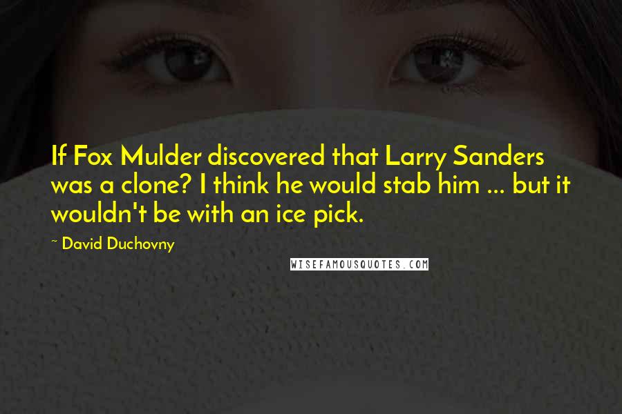 David Duchovny Quotes: If Fox Mulder discovered that Larry Sanders was a clone? I think he would stab him ... but it wouldn't be with an ice pick.