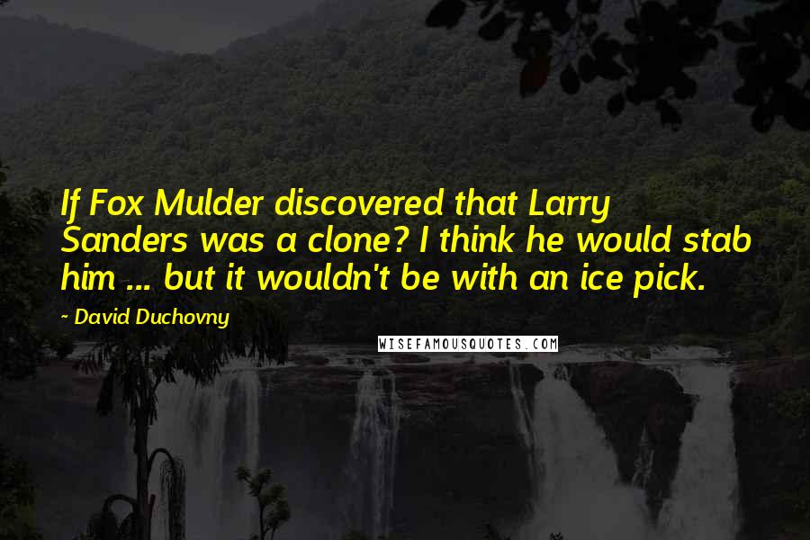 David Duchovny Quotes: If Fox Mulder discovered that Larry Sanders was a clone? I think he would stab him ... but it wouldn't be with an ice pick.