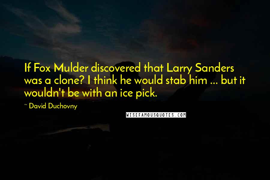 David Duchovny Quotes: If Fox Mulder discovered that Larry Sanders was a clone? I think he would stab him ... but it wouldn't be with an ice pick.