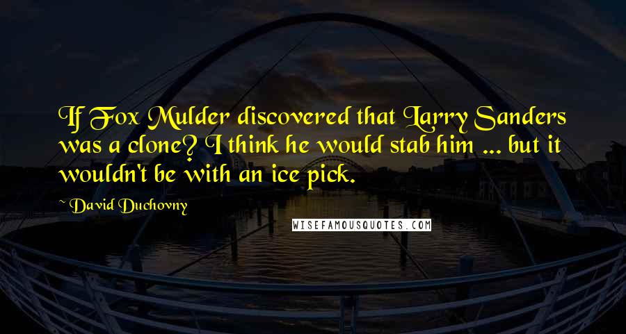 David Duchovny Quotes: If Fox Mulder discovered that Larry Sanders was a clone? I think he would stab him ... but it wouldn't be with an ice pick.