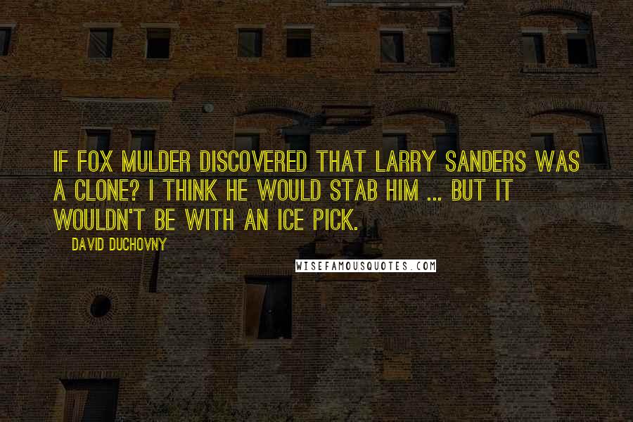 David Duchovny Quotes: If Fox Mulder discovered that Larry Sanders was a clone? I think he would stab him ... but it wouldn't be with an ice pick.