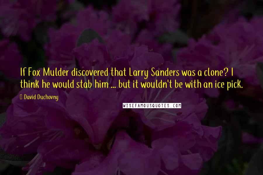 David Duchovny Quotes: If Fox Mulder discovered that Larry Sanders was a clone? I think he would stab him ... but it wouldn't be with an ice pick.