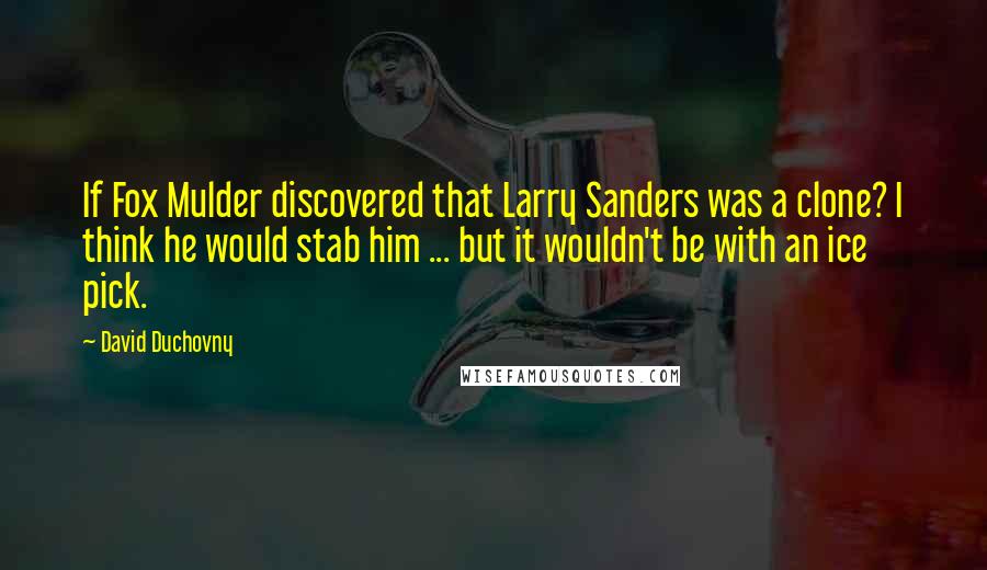 David Duchovny Quotes: If Fox Mulder discovered that Larry Sanders was a clone? I think he would stab him ... but it wouldn't be with an ice pick.