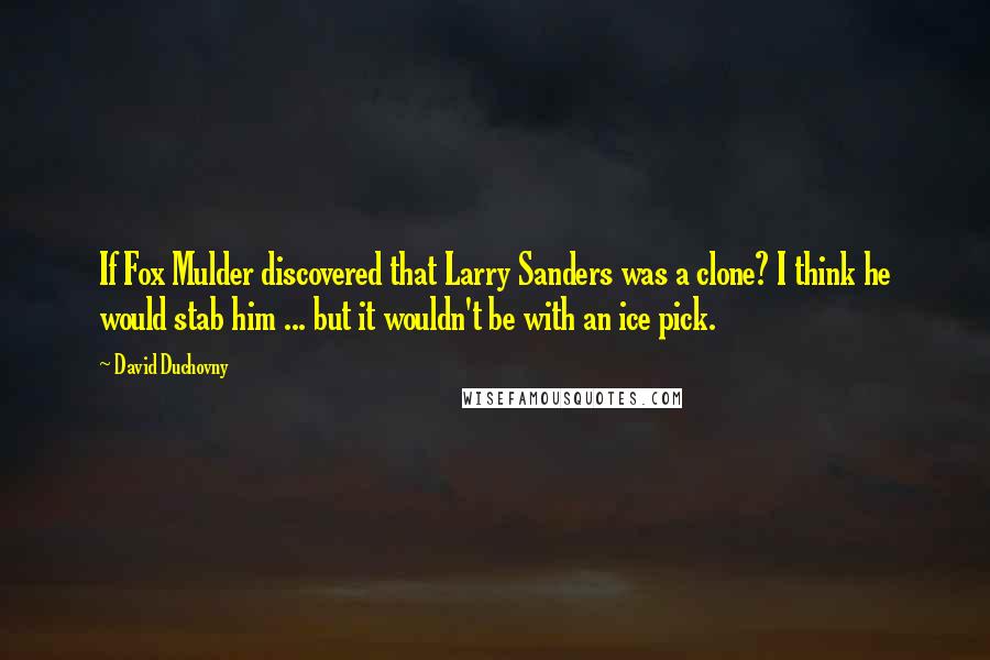 David Duchovny Quotes: If Fox Mulder discovered that Larry Sanders was a clone? I think he would stab him ... but it wouldn't be with an ice pick.