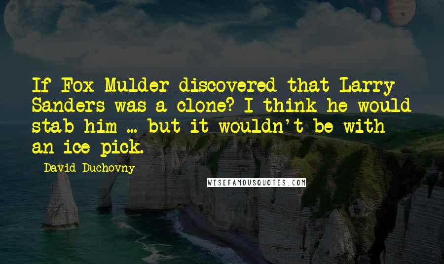 David Duchovny Quotes: If Fox Mulder discovered that Larry Sanders was a clone? I think he would stab him ... but it wouldn't be with an ice pick.