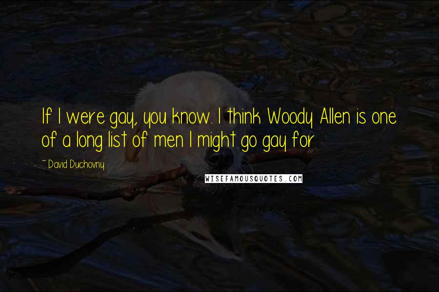 David Duchovny Quotes: If I were gay, you know. I think Woody Allen is one of a long list of men I might go gay for