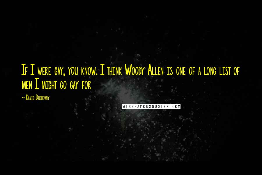 David Duchovny Quotes: If I were gay, you know. I think Woody Allen is one of a long list of men I might go gay for