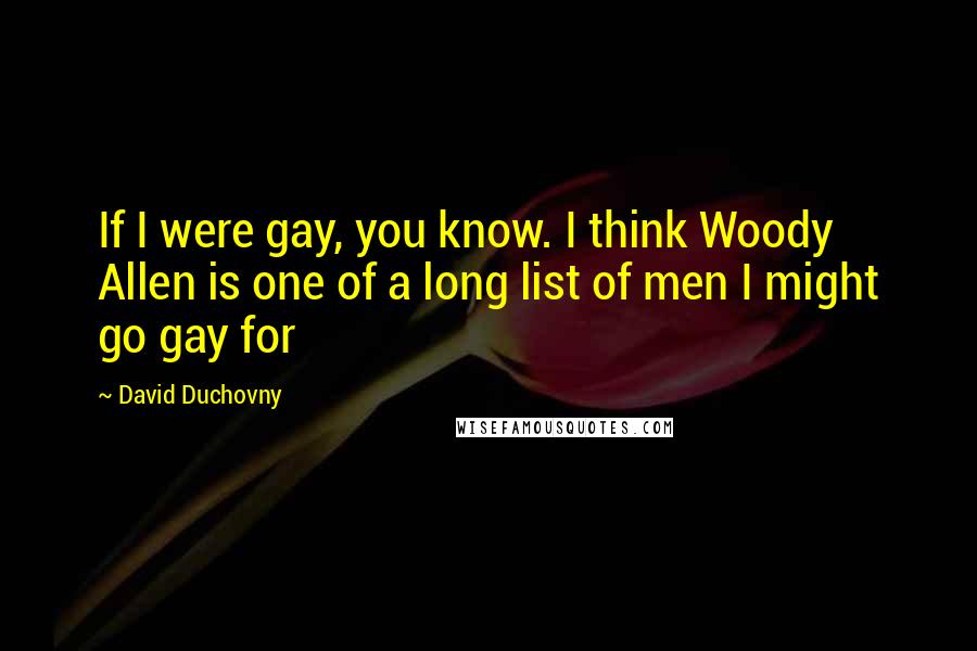 David Duchovny Quotes: If I were gay, you know. I think Woody Allen is one of a long list of men I might go gay for