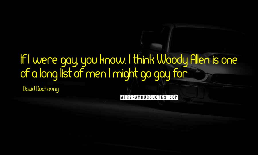 David Duchovny Quotes: If I were gay, you know. I think Woody Allen is one of a long list of men I might go gay for