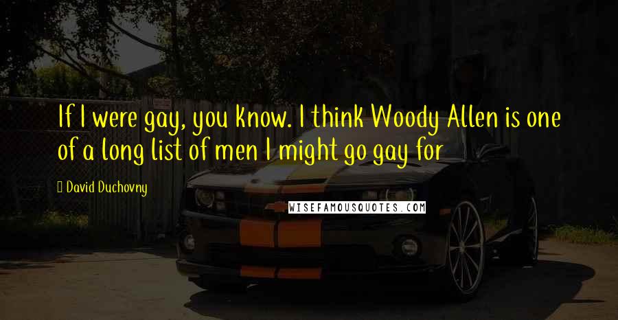 David Duchovny Quotes: If I were gay, you know. I think Woody Allen is one of a long list of men I might go gay for