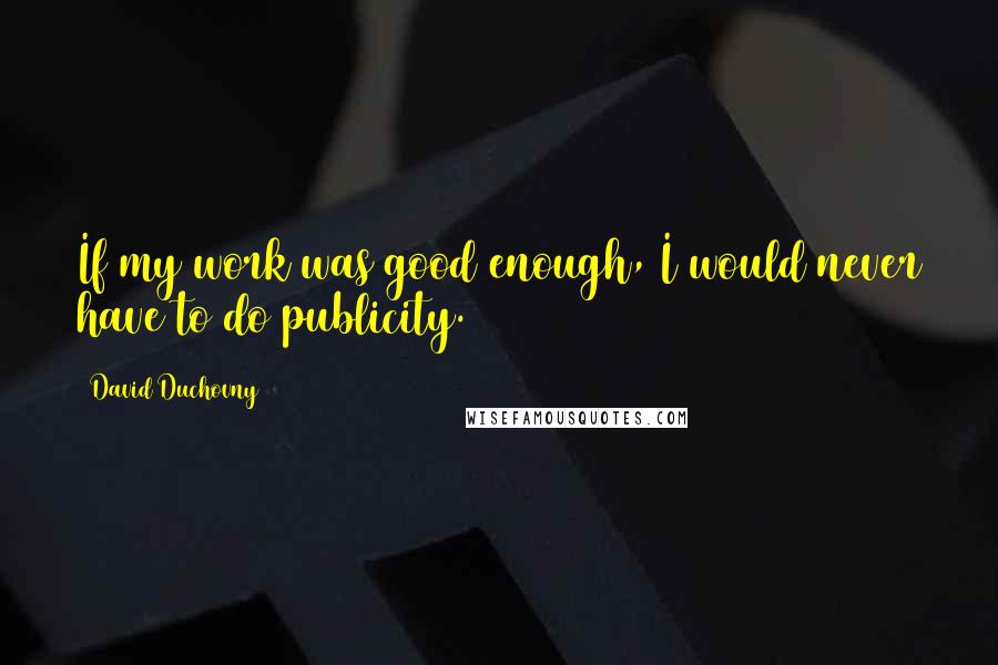 David Duchovny Quotes: If my work was good enough, I would never have to do publicity.