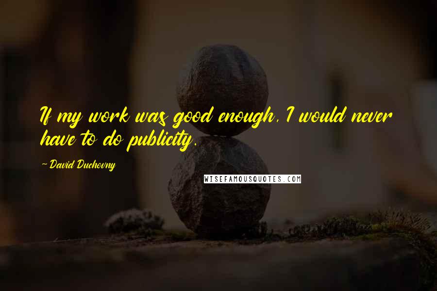 David Duchovny Quotes: If my work was good enough, I would never have to do publicity.