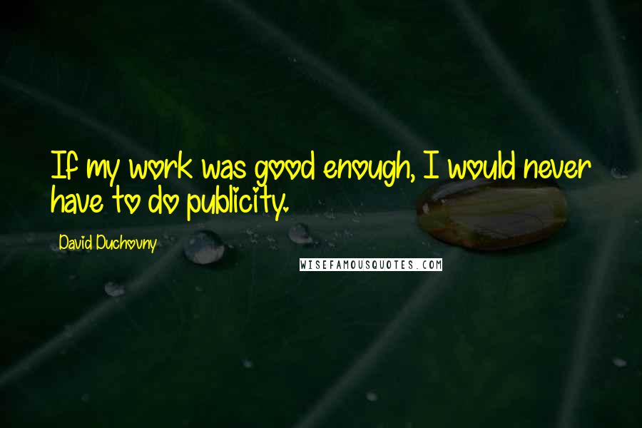 David Duchovny Quotes: If my work was good enough, I would never have to do publicity.