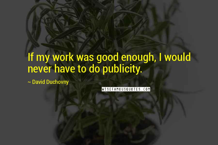 David Duchovny Quotes: If my work was good enough, I would never have to do publicity.