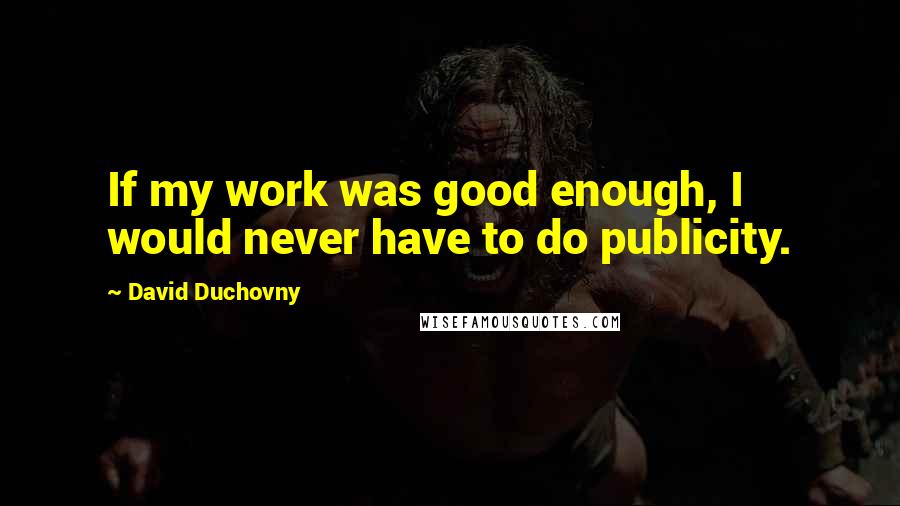 David Duchovny Quotes: If my work was good enough, I would never have to do publicity.