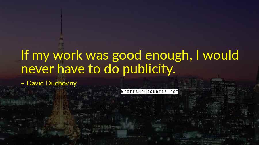 David Duchovny Quotes: If my work was good enough, I would never have to do publicity.