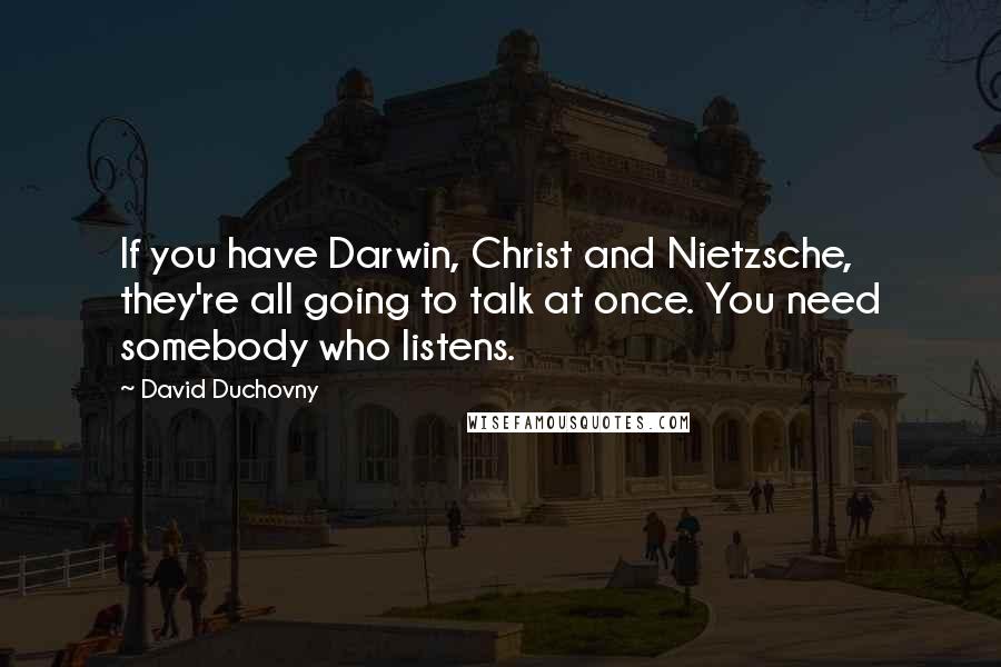 David Duchovny Quotes: If you have Darwin, Christ and Nietzsche, they're all going to talk at once. You need somebody who listens.