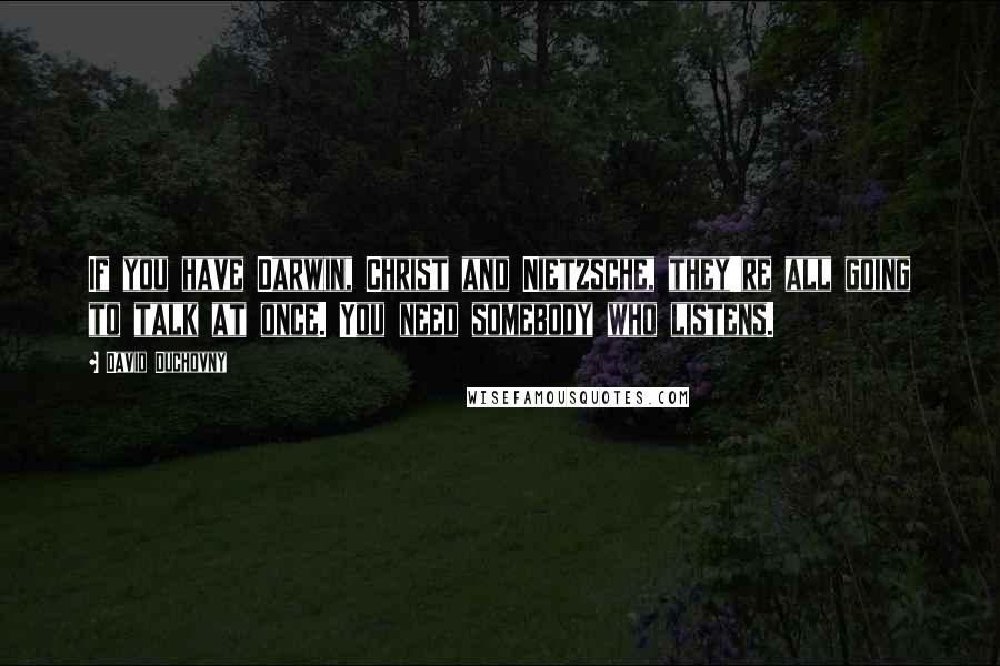 David Duchovny Quotes: If you have Darwin, Christ and Nietzsche, they're all going to talk at once. You need somebody who listens.