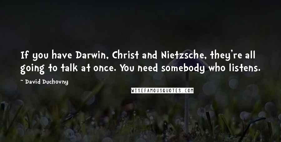 David Duchovny Quotes: If you have Darwin, Christ and Nietzsche, they're all going to talk at once. You need somebody who listens.