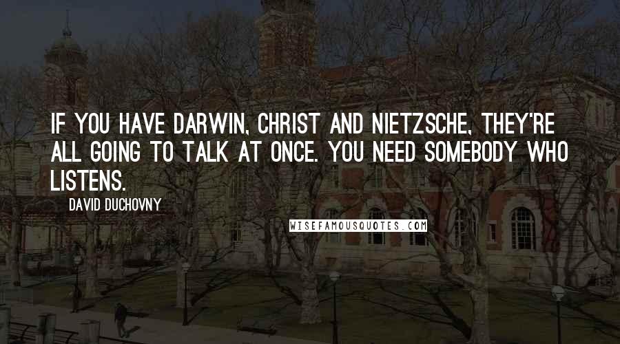 David Duchovny Quotes: If you have Darwin, Christ and Nietzsche, they're all going to talk at once. You need somebody who listens.