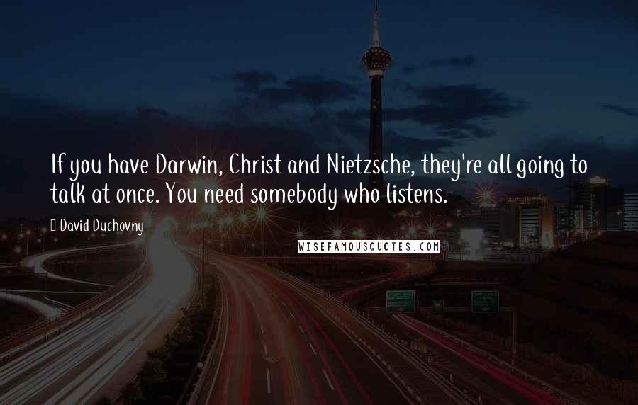 David Duchovny Quotes: If you have Darwin, Christ and Nietzsche, they're all going to talk at once. You need somebody who listens.