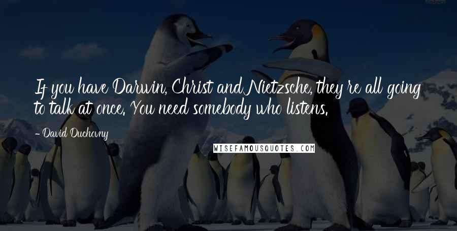 David Duchovny Quotes: If you have Darwin, Christ and Nietzsche, they're all going to talk at once. You need somebody who listens.