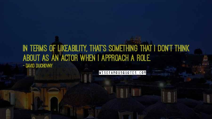 David Duchovny Quotes: In terms of likeability, that's something that I don't think about as an actor when I approach a role.