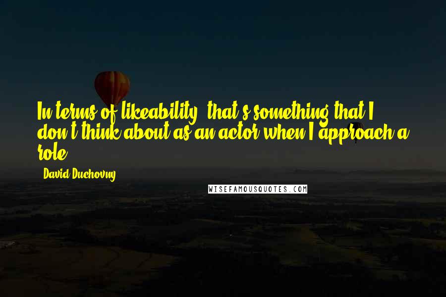 David Duchovny Quotes: In terms of likeability, that's something that I don't think about as an actor when I approach a role.