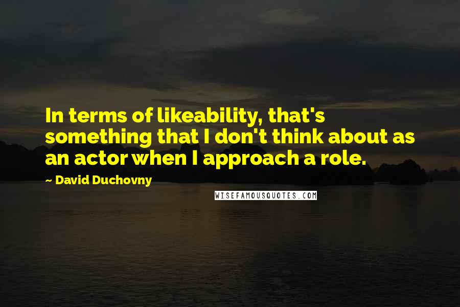 David Duchovny Quotes: In terms of likeability, that's something that I don't think about as an actor when I approach a role.