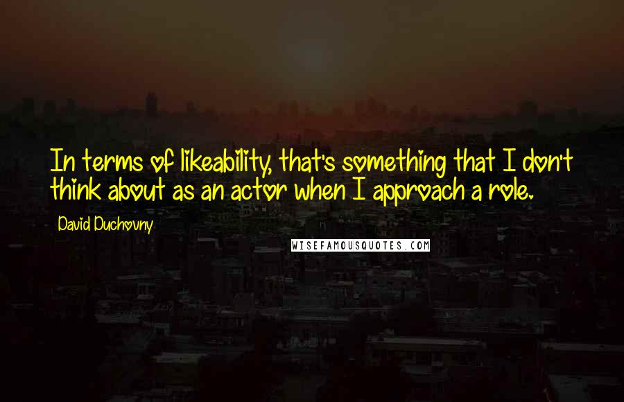 David Duchovny Quotes: In terms of likeability, that's something that I don't think about as an actor when I approach a role.