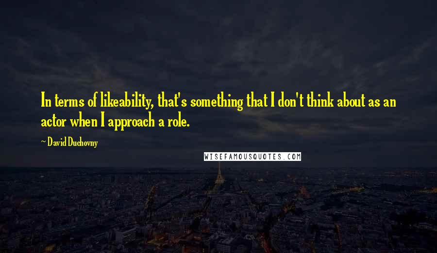 David Duchovny Quotes: In terms of likeability, that's something that I don't think about as an actor when I approach a role.