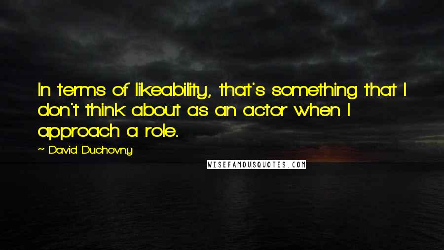 David Duchovny Quotes: In terms of likeability, that's something that I don't think about as an actor when I approach a role.