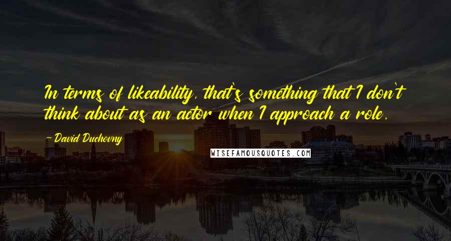 David Duchovny Quotes: In terms of likeability, that's something that I don't think about as an actor when I approach a role.