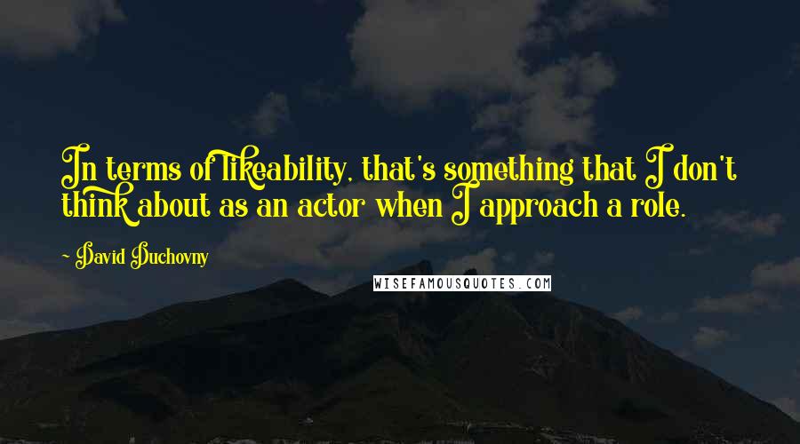 David Duchovny Quotes: In terms of likeability, that's something that I don't think about as an actor when I approach a role.