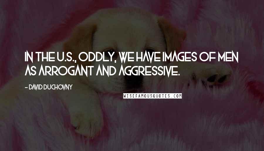 David Duchovny Quotes: In the U.S., oddly, we have images of men as arrogant and aggressive.