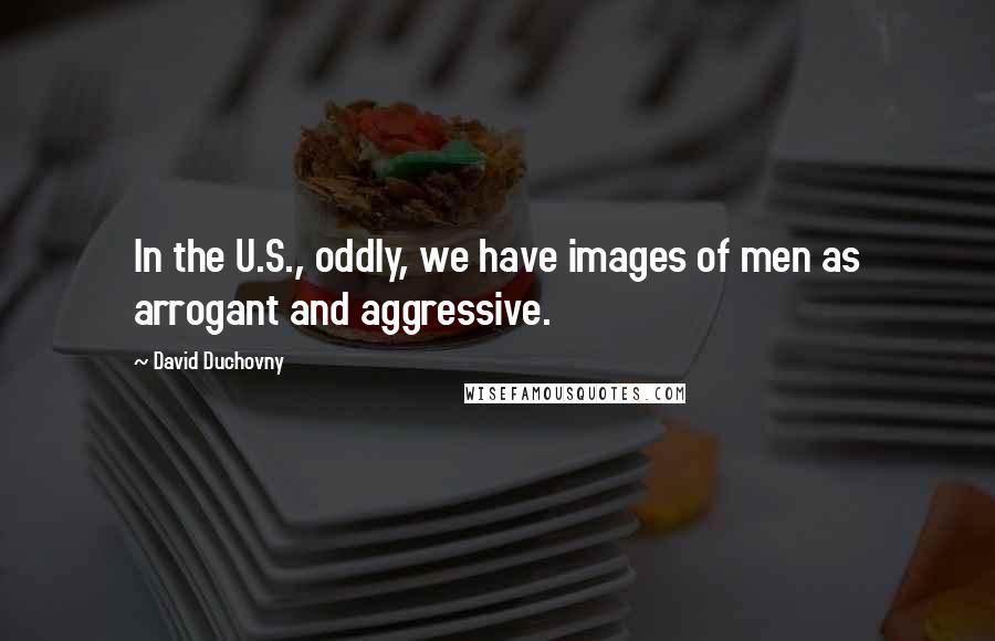 David Duchovny Quotes: In the U.S., oddly, we have images of men as arrogant and aggressive.