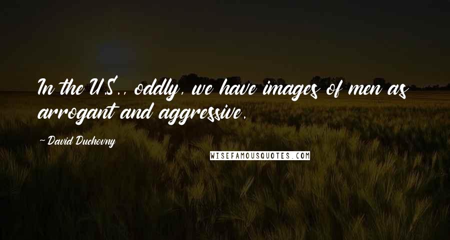 David Duchovny Quotes: In the U.S., oddly, we have images of men as arrogant and aggressive.