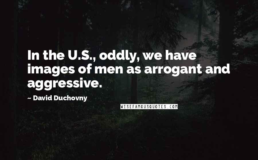 David Duchovny Quotes: In the U.S., oddly, we have images of men as arrogant and aggressive.