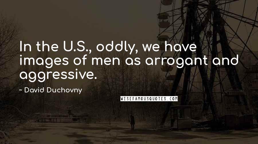 David Duchovny Quotes: In the U.S., oddly, we have images of men as arrogant and aggressive.