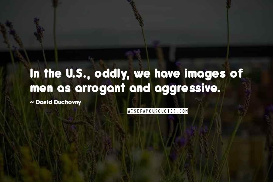 David Duchovny Quotes: In the U.S., oddly, we have images of men as arrogant and aggressive.