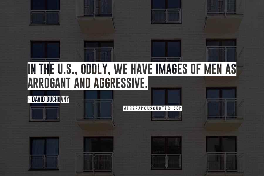 David Duchovny Quotes: In the U.S., oddly, we have images of men as arrogant and aggressive.