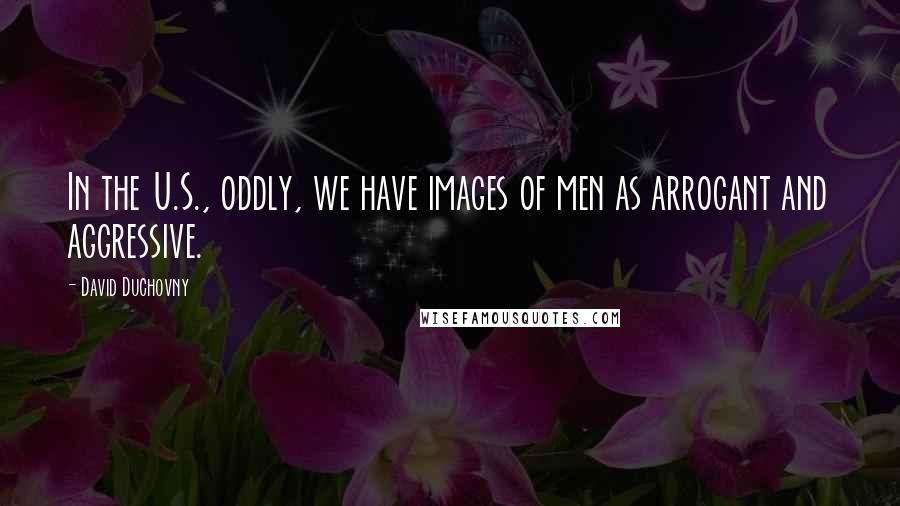 David Duchovny Quotes: In the U.S., oddly, we have images of men as arrogant and aggressive.