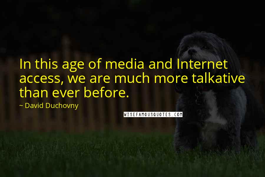 David Duchovny Quotes: In this age of media and Internet access, we are much more talkative than ever before.