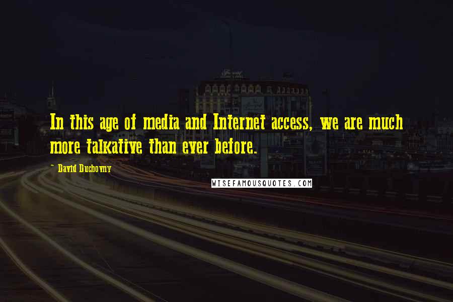 David Duchovny Quotes: In this age of media and Internet access, we are much more talkative than ever before.