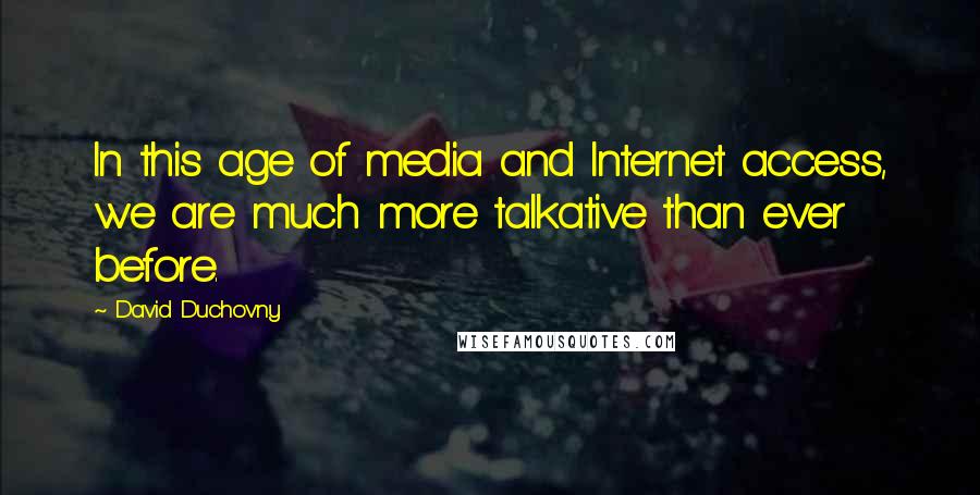 David Duchovny Quotes: In this age of media and Internet access, we are much more talkative than ever before.