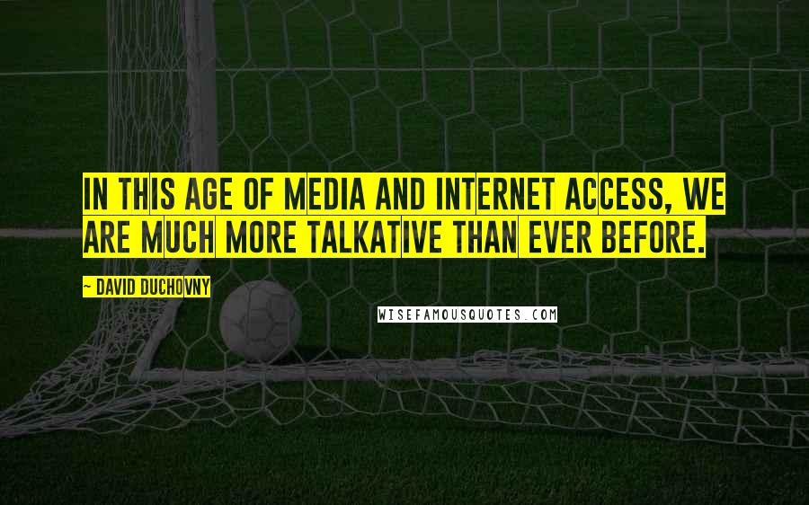 David Duchovny Quotes: In this age of media and Internet access, we are much more talkative than ever before.