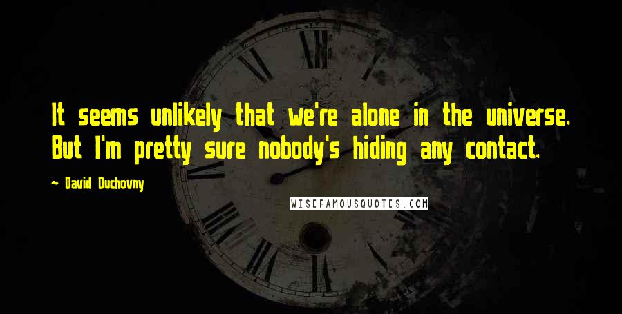 David Duchovny Quotes: It seems unlikely that we're alone in the universe. But I'm pretty sure nobody's hiding any contact.