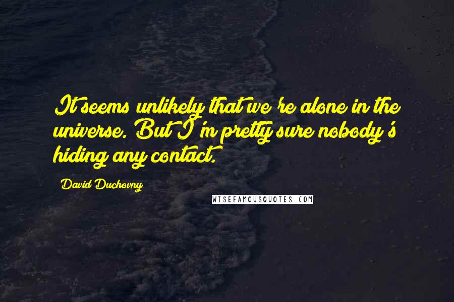 David Duchovny Quotes: It seems unlikely that we're alone in the universe. But I'm pretty sure nobody's hiding any contact.