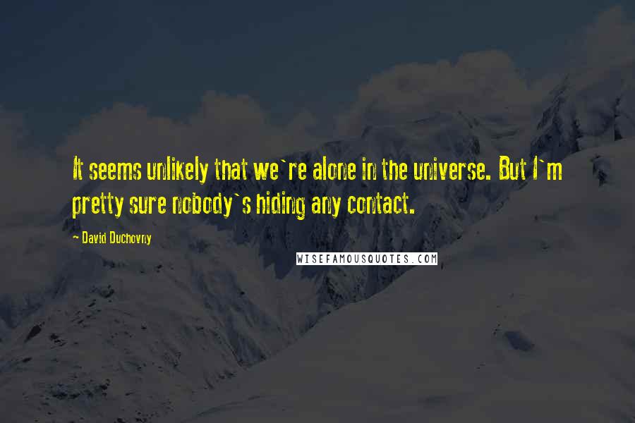 David Duchovny Quotes: It seems unlikely that we're alone in the universe. But I'm pretty sure nobody's hiding any contact.