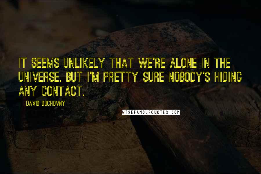 David Duchovny Quotes: It seems unlikely that we're alone in the universe. But I'm pretty sure nobody's hiding any contact.